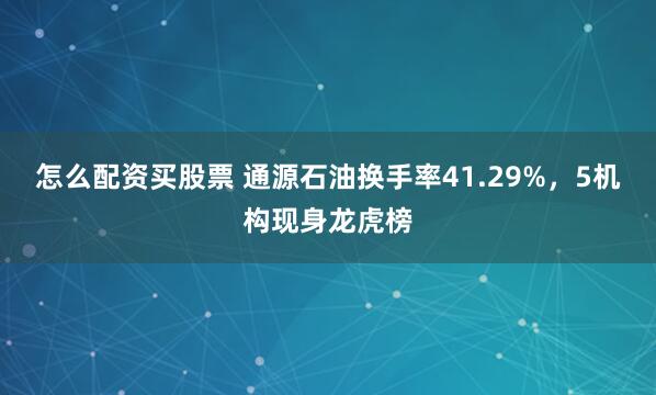 怎么配资买股票 通源石油换手率41.29%，5机构现身龙虎榜