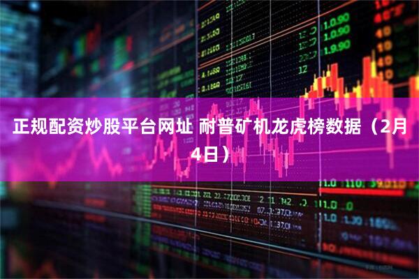 正规配资炒股平台网址 耐普矿机龙虎榜数据（2月4日）