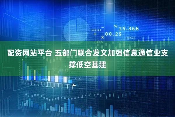 配资网站平台 五部门联合发文加强信息通信业支撑低空基建