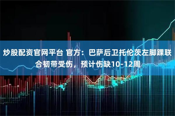 炒股配资官网平台 官方：巴萨后卫托伦茨左脚踝联合韧带受伤，预计伤缺10-12周