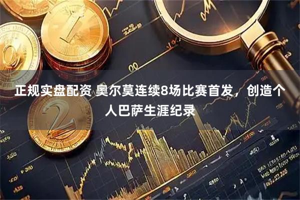 正规实盘配资 奥尔莫连续8场比赛首发，创造个人巴萨生涯纪录