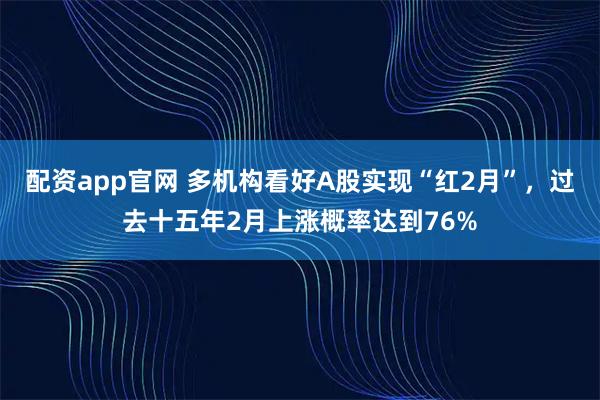 配资app官网 多机构看好A股实现“红2月”，过去十五年2月上涨概率达到76%