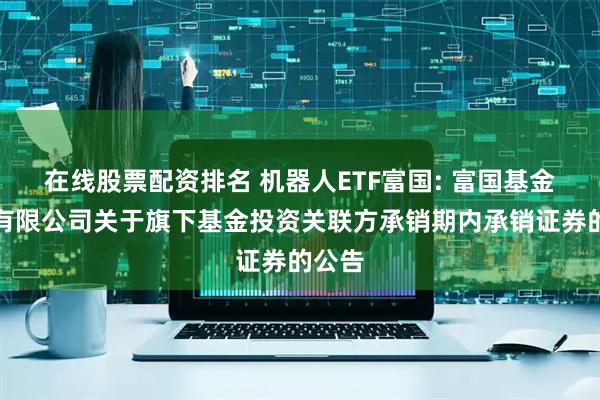 在线股票配资排名 机器人ETF富国: 富国基金管理有限公司关于旗下基金投资关联方承销期内承销证券的公告