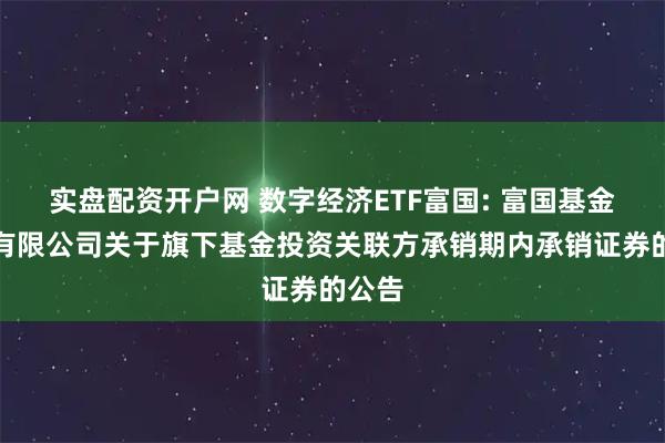 实盘配资开户网 数字经济ETF富国: 富国基金管理有限公司关于旗下基金投资关联方承销期内承销证券的公告