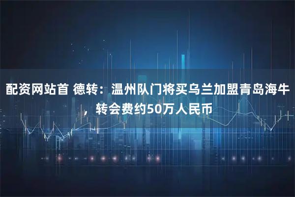 配资网站首 德转：温州队门将买乌兰加盟青岛海牛，转会费约50万人民币