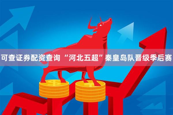 可查证券配资查询 “河北五超”秦皇岛队晋级季后赛