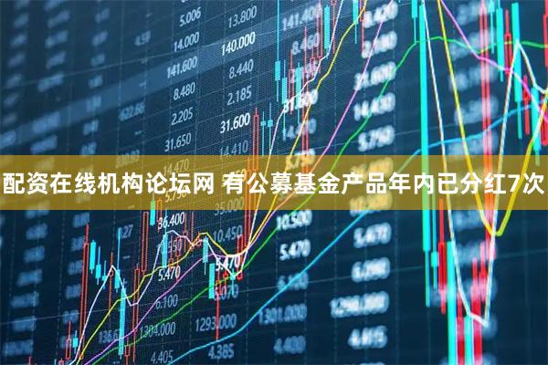 配资在线机构论坛网 有公募基金产品年内已分红7次