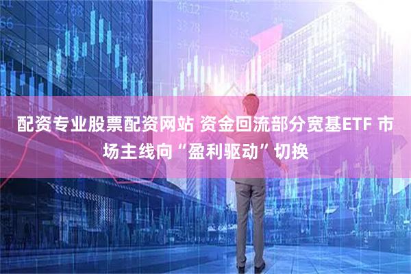 配资专业股票配资网站 资金回流部分宽基ETF 市场主线向“盈利驱动”切换