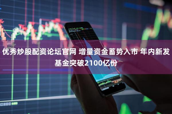 优秀炒股配资论坛官网 增量资金蓄势入市 年内新发基金突破2100亿份
