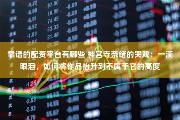 靠谱的配资平台有哪些 神宫寺奈绪的哭戏：一滴眼泪，如何将作品抬升到不属于它的高度