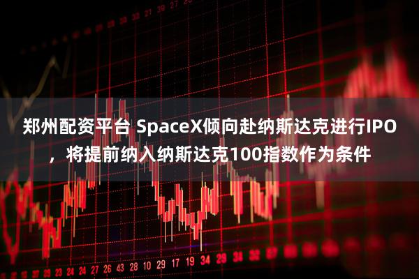 郑州配资平台 SpaceX倾向赴纳斯达克进行IPO，将提前纳入纳斯达克100指数作为条件