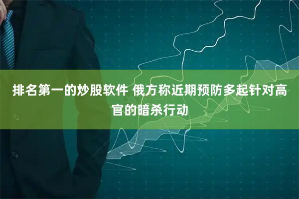 排名第一的炒股软件 俄方称近期预防多起针对高官的暗杀行动