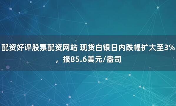 配资好评股票配资网站 现货白银日内跌幅扩大至3%，报85.6美元/盎司