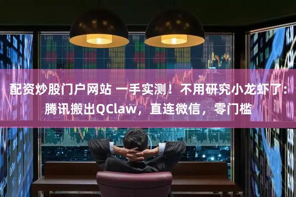 配资炒股门户网站 一手实测！不用研究小龙虾了：腾讯搬出QClaw，直连微信，零门槛