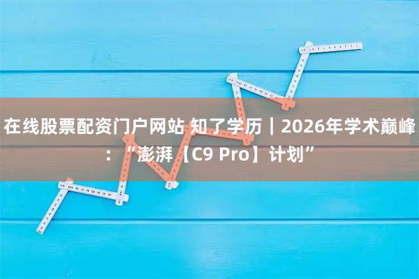 在线股票配资门户网站 知了学历｜2026年学术巅峰：“澎湃【C9 Pro】计划”