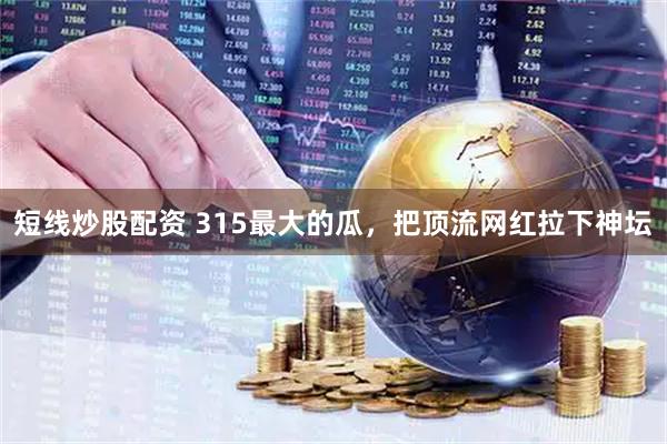 短线炒股配资 315最大的瓜，把顶流网红拉下神坛