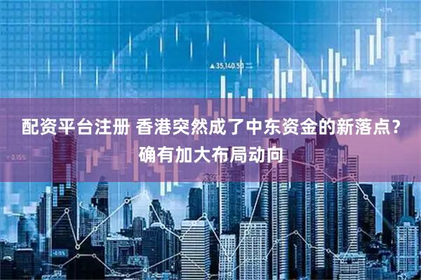配资平台注册 香港突然成了中东资金的新落点？确有加大布局动向