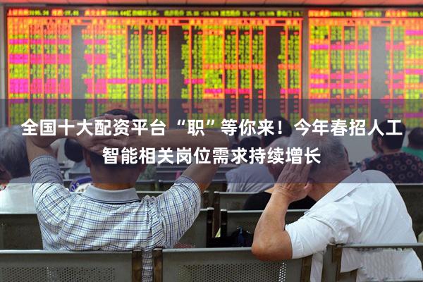 全国十大配资平台 “职”等你来！今年春招人工智能相关岗位需求持续增长