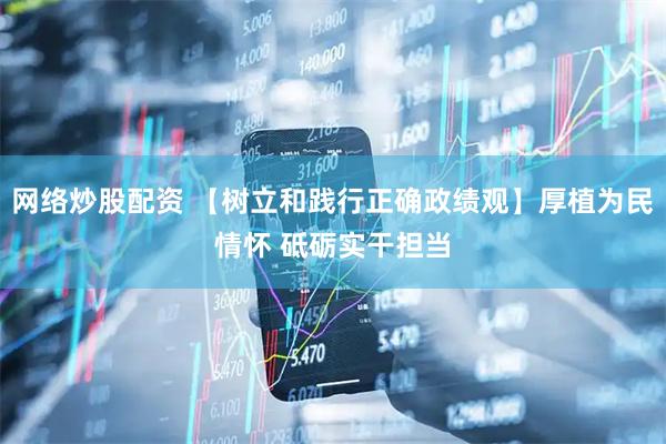 网络炒股配资 【树立和践行正确政绩观】厚植为民情怀 砥砺实干担当