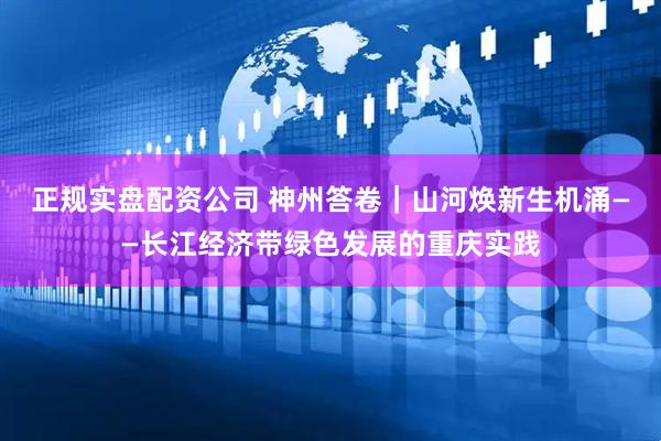 正规实盘配资公司 神州答卷｜山河焕新生机涌——长江经济带绿色发展的重庆实践