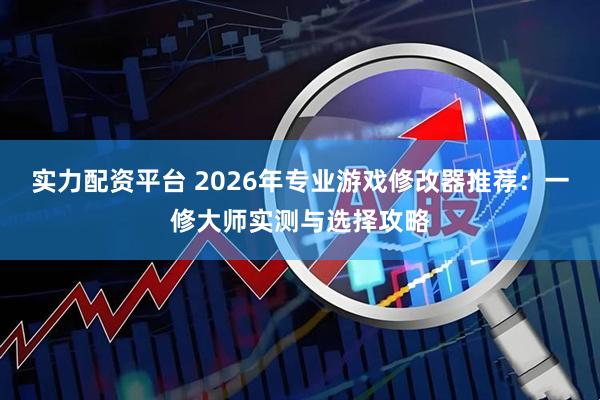 实力配资平台 2026年专业游戏修改器推荐：一修大师实测与选择攻略