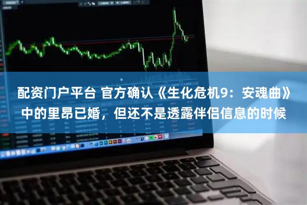 配资门户平台 官方确认《生化危机9：安魂曲》中的里昂已婚，但还不是透露伴侣信息的时候
