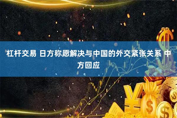 杠杆交易 日方称愿解决与中国的外交紧张关系 中方回应