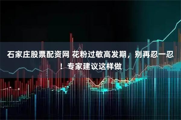 石家庄股票配资网 花粉过敏高发期，别再忍一忍！专家建议这样做