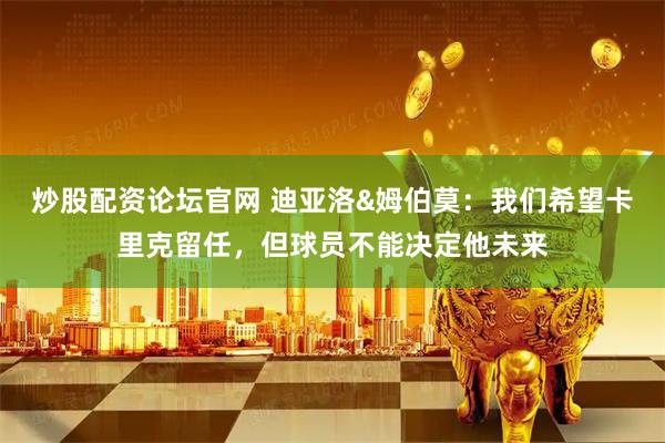炒股配资论坛官网 迪亚洛&姆伯莫：我们希望卡里克留任，但球员不能决定他未来