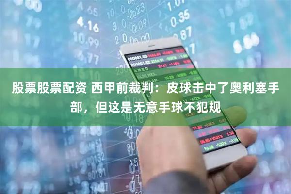股票股票配资 西甲前裁判：皮球击中了奥利塞手部，但这是无意手球不犯规