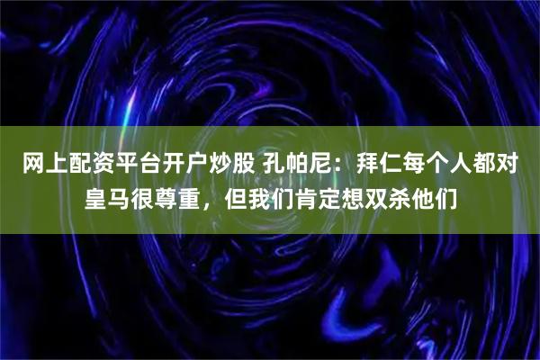 网上配资平台开户炒股 孔帕尼：拜仁每个人都对皇马很尊重，但我们肯定想双杀他们