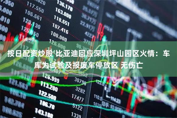 按日配资炒股 比亚迪回应深圳坪山园区火情：车库为试验及报废车停放区 无伤亡