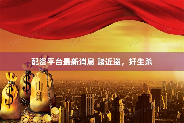配资平台最新消息 赌近盗，奸生杀