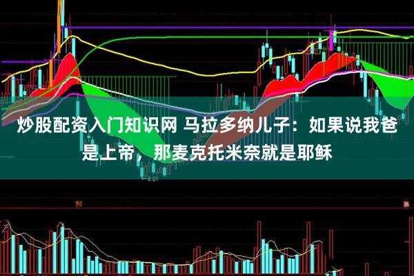 炒股配资入门知识网 马拉多纳儿子：如果说我爸是上帝，那麦克托米奈就是耶稣
