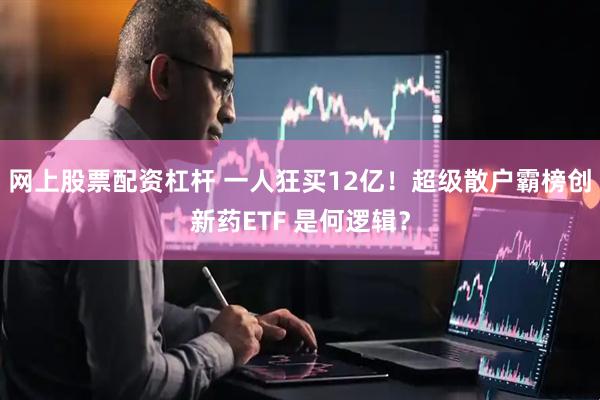 网上股票配资杠杆 一人狂买12亿！超级散户霸榜创新药ETF 是何逻辑？