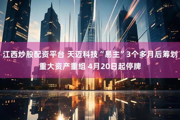 江西炒股配资平台 天迈科技“易主”3个多月后筹划重大资产重组 4月20日起停牌