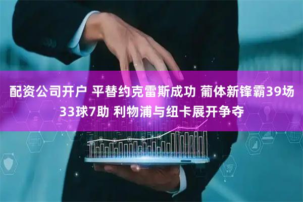 配资公司开户 平替约克雷斯成功 葡体新锋霸39场33球7助 利物浦与纽卡展开争夺
