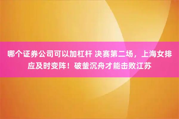 哪个证券公司可以加杠杆 决赛第二场，上海女排应及时变阵！破釜沉舟才能击败江苏