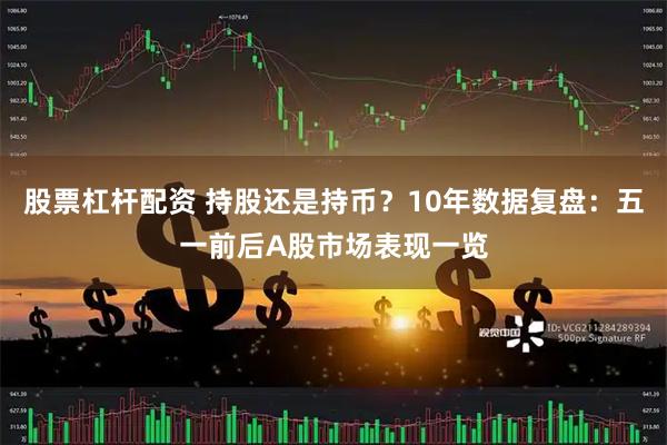 股票杠杆配资 持股还是持币?10年数据复盘:五一前后A股市场表现一览