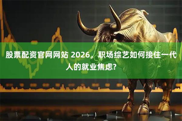 股票配资官网网站 2026，职场综艺如何接住一代人的就业焦虑?