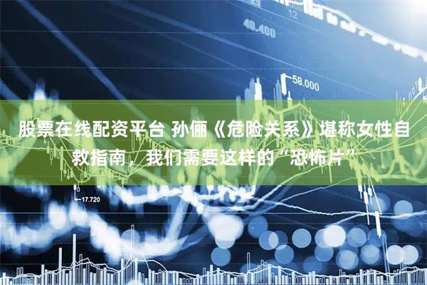 股票在线配资平台 孙俪《危险关系》堪称女性自救指南，我们需要这样的“恐怖片”