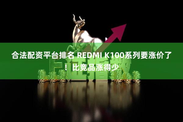 合法配资平台排名 REDMI K100系列要涨价了！比竞品涨得少