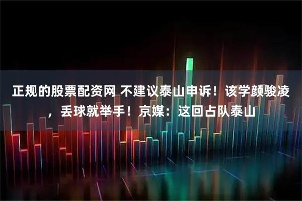 正规的股票配资网 不建议泰山申诉！该学颜骏凌，丢球就举手！京媒：这回占队泰山