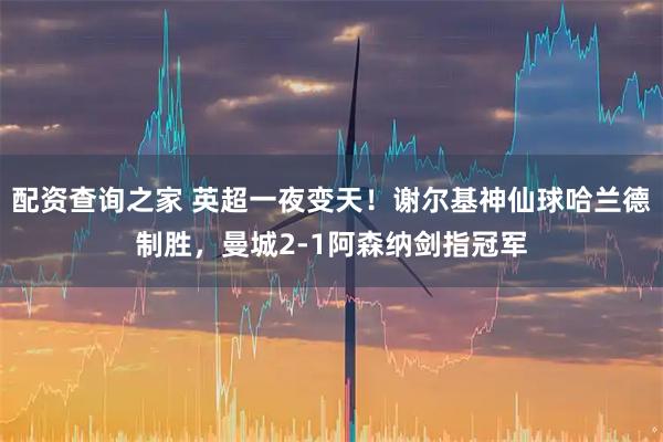 配资查询之家 英超一夜变天！谢尔基神仙球哈兰德制胜，曼城2-1阿森纳剑指冠军