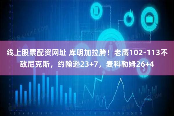 线上股票配资网址 库明加拉胯！老鹰102-113不敌尼克斯，约翰逊23+7，麦科勒姆26+4