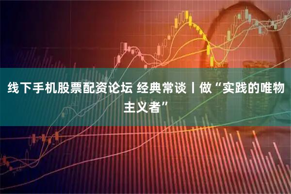 线下手机股票配资论坛 经典常谈丨做“实践的唯物主义者”