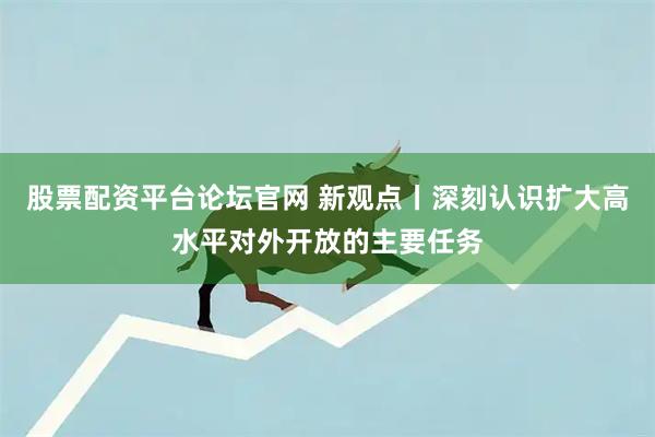 股票配资平台论坛官网 新观点丨深刻认识扩大高水平对外开放的主要任务