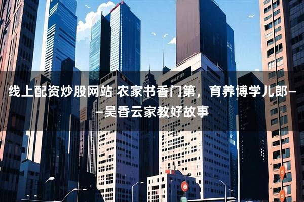 线上配资炒股网站 农家书香门第，育养博学儿郎——吴香云家教好故事