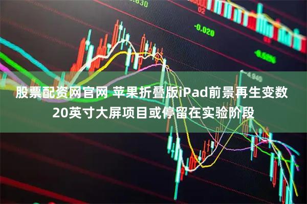 股票配资网官网 苹果折叠版iPad前景再生变数 20英寸大屏项目或停留在实验阶段