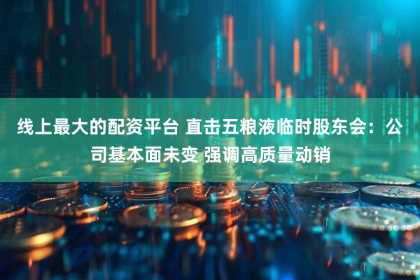线上最大的配资平台 直击五粮液临时股东会：公司基本面未变 强调高质量动销